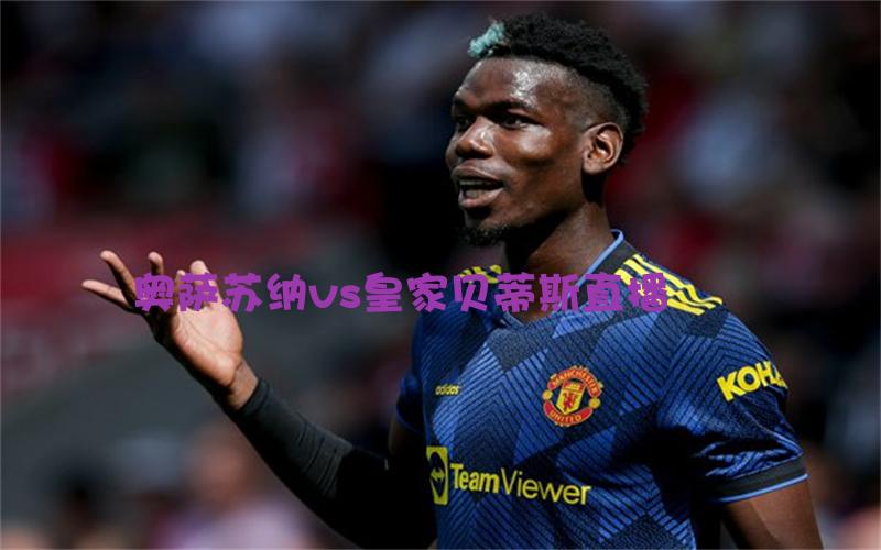 西甲比赛奥萨苏纳vs皇家贝蒂斯直播